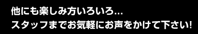 他にも楽しみ方色々。。すたっふまでお気軽にお声をかけてください